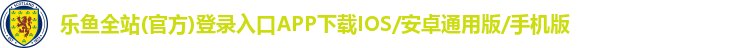 乐鱼全站(官方)登录入口APP下载IOS/安卓通用版/手机版